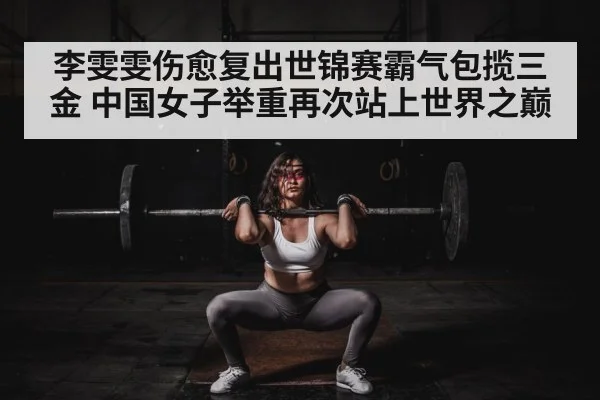 李雯雯伤愈复出世锦赛霸气包揽三金 中国女子举重再次站上世界之巅