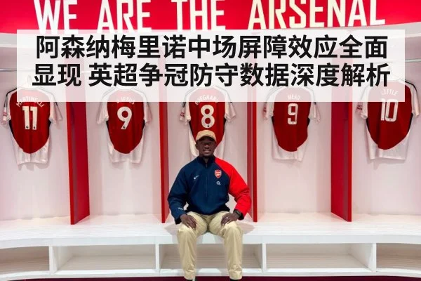 阿森纳梅里诺中场屏障效应全面显现 英超争冠防守数据深度解析