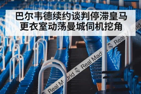 巴尔韦德续约谈判停滞皇马更衣室动荡曼城伺机挖角