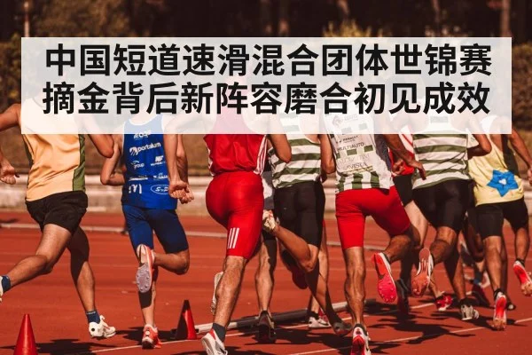 中国短道速滑混合团体世锦赛摘金背后新阵容磨合初见成效