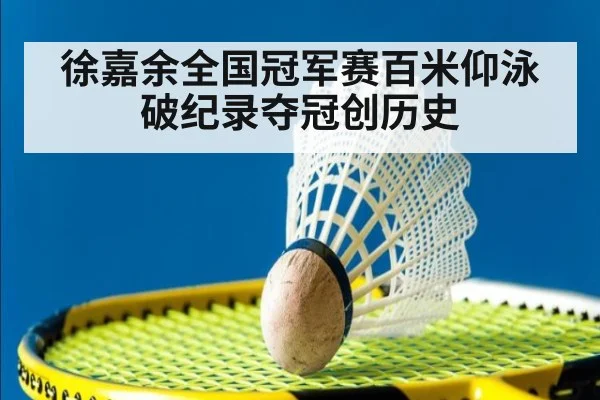 徐嘉余全国冠军赛百米仰泳破纪录夺冠创历史