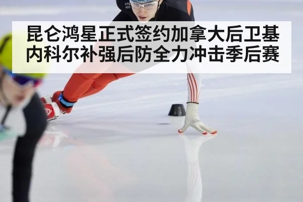昆仑鸿星正式签约加拿大后卫基内科尔补强后防全力冲击季后赛